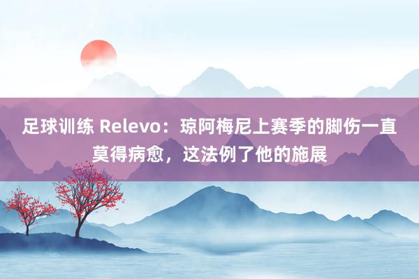 足球训练 Relevo：琼阿梅尼上赛季的脚伤一直莫得病愈，这法例了他的施展