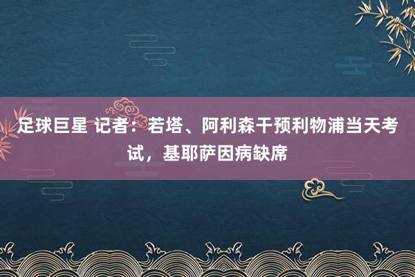 足球巨星 记者：若塔、阿利森干预利物浦当天考试，基耶萨因病缺席