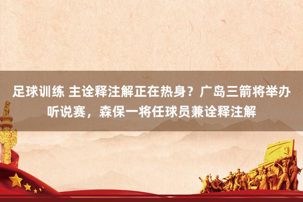 足球训练 主诠释注解正在热身？广岛三箭将举办听说赛，森保一将任球员兼诠释注解