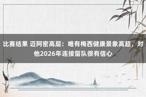 比赛结果 迈阿密高层：唯有梅西健康景象高超，对他2026年连接留队很有信心