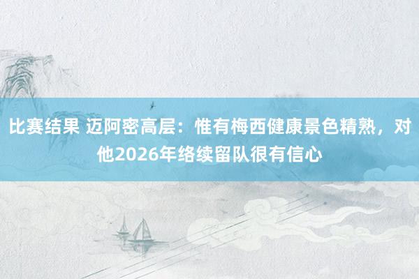 比赛结果 迈阿密高层：惟有梅西健康景色精熟，对他2026年络续留队很有信心