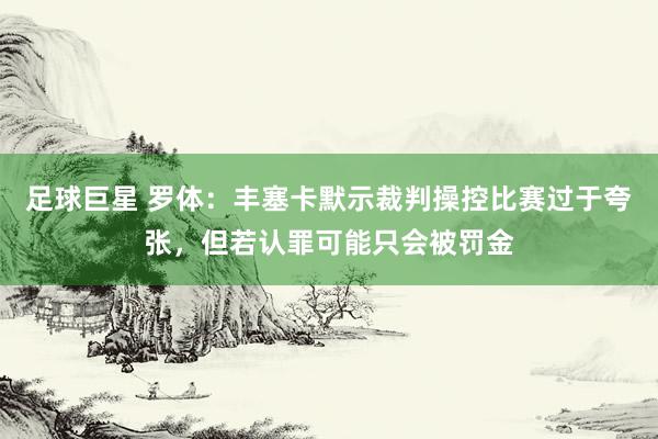 足球巨星 罗体：丰塞卡默示裁判操控比赛过于夸张，但若认罪可能只会被罚金