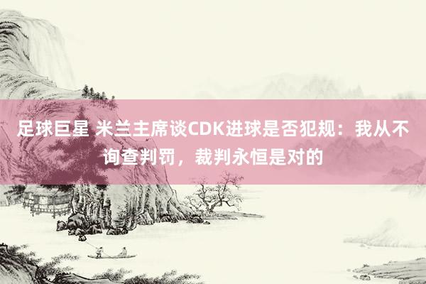 足球巨星 米兰主席谈CDK进球是否犯规：我从不询查判罚，裁判永恒是对的