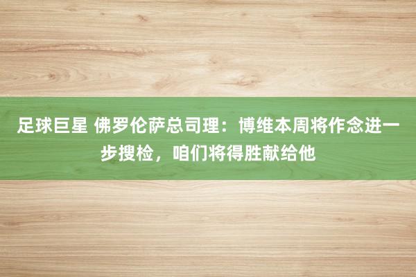 足球巨星 佛罗伦萨总司理：博维本周将作念进一步搜检，咱们将得胜献给他