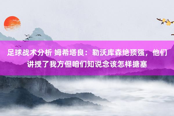 足球战术分析 姆希塔良：勒沃库森绝顶强，他们讲授了我方但咱们知说念该怎样搪塞