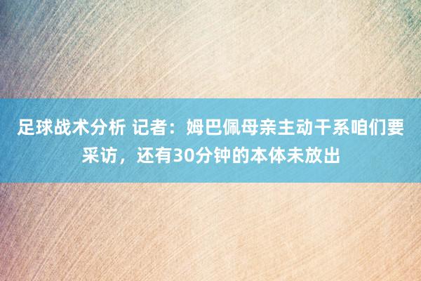 足球战术分析 记者：姆巴佩母亲主动干系咱们要采访，还有30分钟的本体未放出