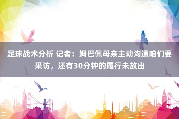 足球战术分析 记者：姆巴佩母亲主动沟通咱们要采访，还有30分钟的履行未放出