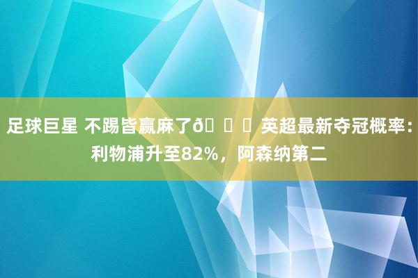 足球巨星 不踢皆赢麻了😅英超最新夺冠概率：利物浦升至82%，阿森纳第二