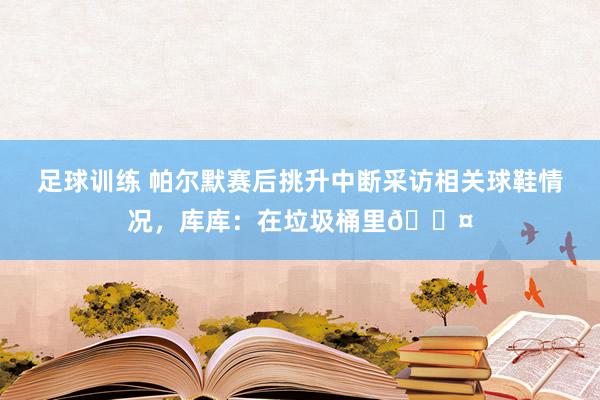 足球训练 帕尔默赛后挑升中断采访相关球鞋情况，库库：在垃圾桶里😤