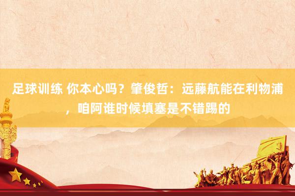 足球训练 你本心吗？肇俊哲：远藤航能在利物浦，咱阿谁时候填塞是不错踢的