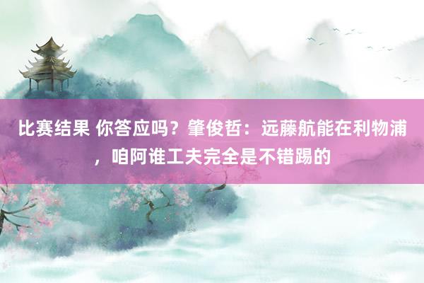 比赛结果 你答应吗？肇俊哲：远藤航能在利物浦，咱阿谁工夫完全是不错踢的