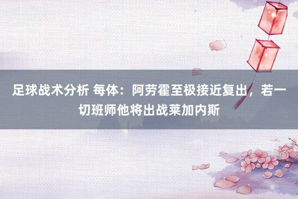 足球战术分析 每体：阿劳霍至极接近复出，若一切班师他将出战莱加内斯