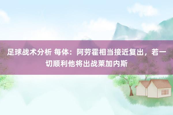 足球战术分析 每体：阿劳霍相当接近复出，若一切顺利他将出战莱加内斯