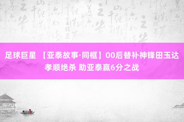 足球巨星 【亚泰故事·同框】00后替补神锋田玉达孝顺绝杀 助亚泰赢6分之战