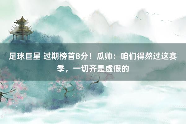 足球巨星 过期榜首8分！瓜帅：咱们得熬过这赛季，一切齐是虚假的