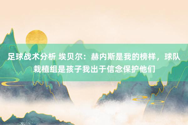 足球战术分析 埃贝尔：赫内斯是我的榜样，球队栽植组是孩子我出于信念保护他们