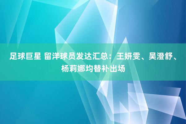 足球巨星 留洋球员发达汇总：王妍雯、吴澄舒、杨莉娜均替补出场