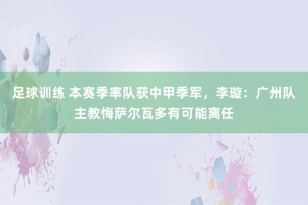 足球训练 本赛季率队获中甲季军，李璇：广州队主教悔萨尔瓦多有可能离任