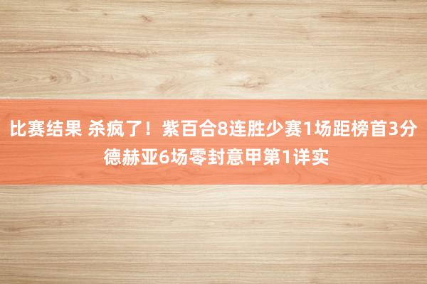 比赛结果 杀疯了！紫百合8连胜少赛1场距榜首3分 德赫亚6场零封意甲第1详实