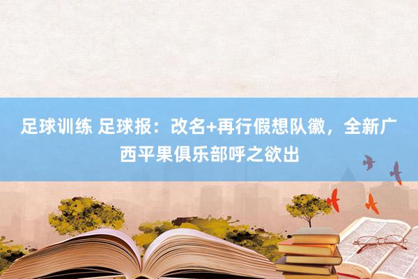 足球训练 足球报：改名+再行假想队徽，全新广西平果俱乐部呼之欲出