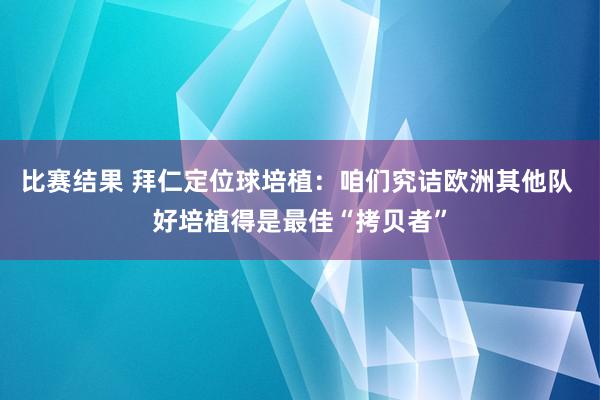 比赛结果 拜仁定位球培植：咱们究诘欧洲其他队 好培植得是最佳“拷贝者”