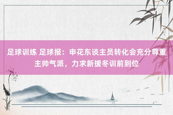 足球训练 足球报：申花东谈主员转化会充分尊重主帅气派，力求新援冬训前到位