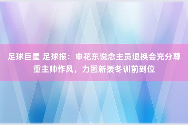 足球巨星 足球报：申花东说念主员退换会充分尊重主帅作风，力图新援冬训前到位