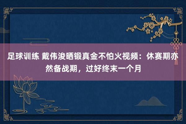 足球训练 戴伟浚晒锻真金不怕火视频：休赛期亦然备战期，过好终末一个月