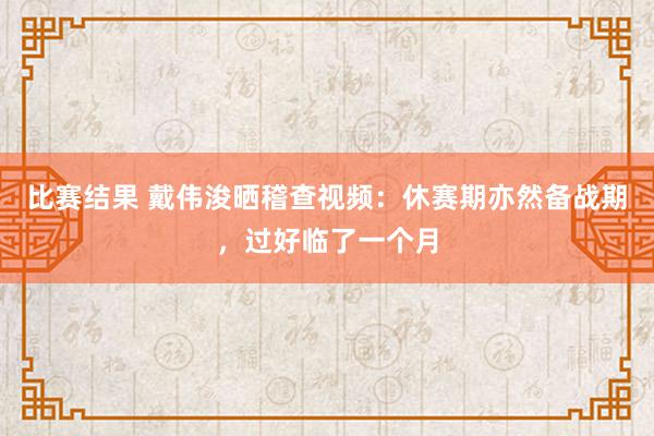 比赛结果 戴伟浚晒稽查视频：休赛期亦然备战期，过好临了一个月