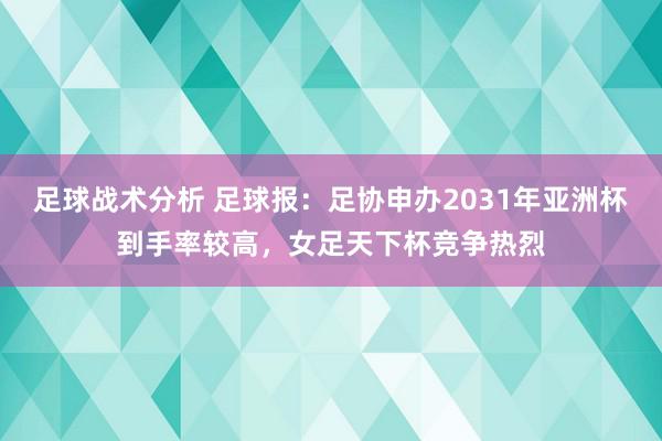 足球战术分析 足球报：足协申办2031年亚洲杯到手率较高，女足天下杯竞争热烈