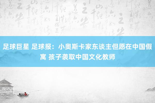 足球巨星 足球报：小奥斯卡家东谈主但愿在中国假寓 孩子袭取中国文化教师