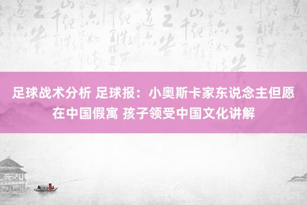 足球战术分析 足球报：小奥斯卡家东说念主但愿在中国假寓 孩子领受中国文化讲解