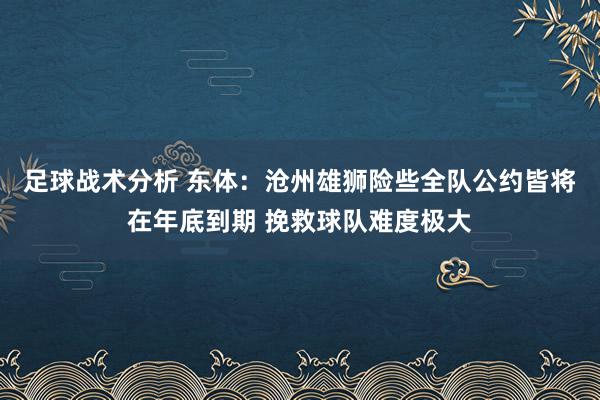 足球战术分析 东体：沧州雄狮险些全队公约皆将在年底到期 挽救球队难度极大