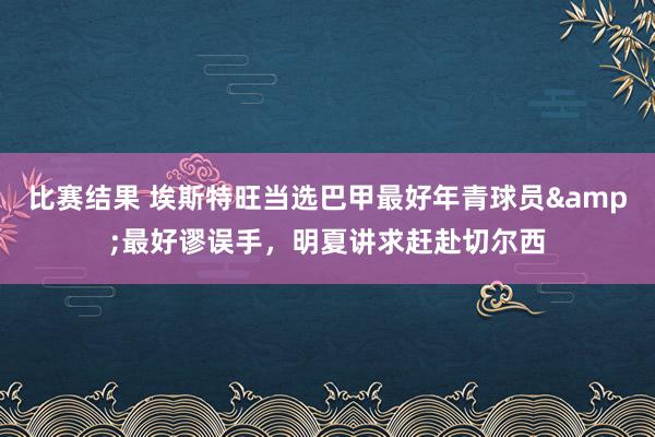 比赛结果 埃斯特旺当选巴甲最好年青球员&最好谬误手，明夏讲求赶赴切尔西