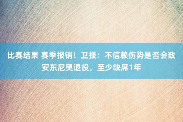 比赛结果 赛季报销！卫报：不信赖伤势是否会致安东尼奥退役，至少缺席1年