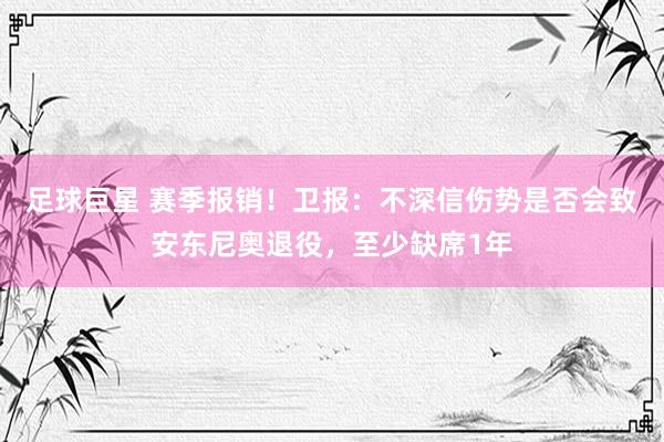 足球巨星 赛季报销！卫报：不深信伤势是否会致安东尼奥退役，至少缺席1年