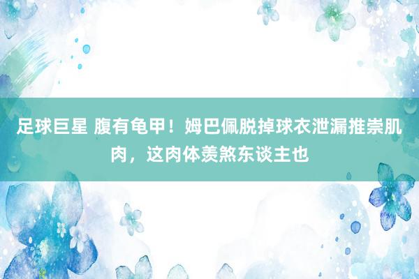 足球巨星 腹有龟甲！姆巴佩脱掉球衣泄漏推崇肌肉，这肉体羡煞东谈主也