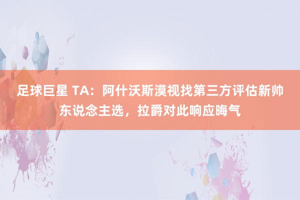 足球巨星 TA：阿什沃斯漠视找第三方评估新帅东说念主选，拉爵对此响应晦气