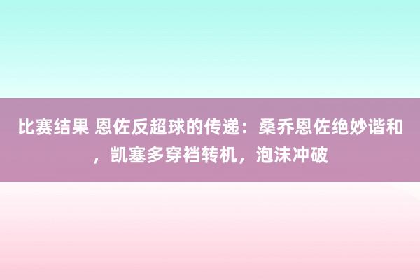 比赛结果 恩佐反超球的传递：桑乔恩佐绝妙谐和，凯塞多穿裆转机，泡沫冲破