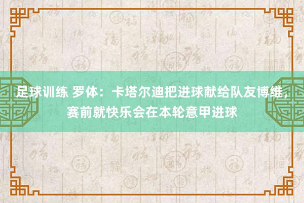 足球训练 罗体：卡塔尔迪把进球献给队友博维，赛前就快乐会在本轮意甲进球