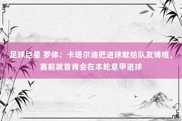 足球巨星 罗体：卡塔尔迪把进球献给队友博维，赛前就首肯会在本轮意甲进球