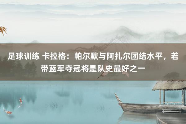 足球训练 卡拉格：帕尔默与阿扎尔团结水平，若带蓝军夺冠将是队史最好之一