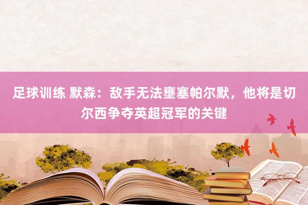 足球训练 默森：敌手无法壅塞帕尔默，他将是切尔西争夺英超冠军的关键