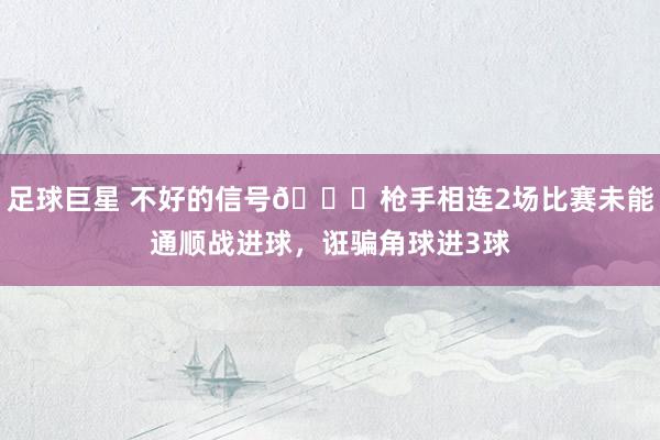 足球巨星 不好的信号😕枪手相连2场比赛未能通顺战进球，诳骗角球进3球