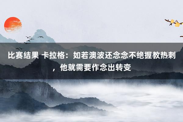 比赛结果 卡拉格：如若澳波还念念不绝握教热刺，他就需要作念出转变