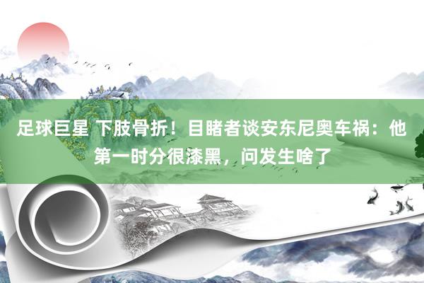 足球巨星 下肢骨折！目睹者谈安东尼奥车祸：他第一时分很漆黑，问发生啥了