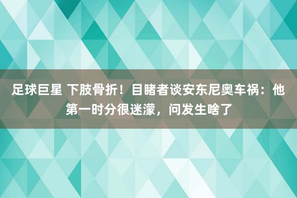 足球巨星 下肢骨折！目睹者谈安东尼奥车祸：他第一时分很迷濛，问发生啥了