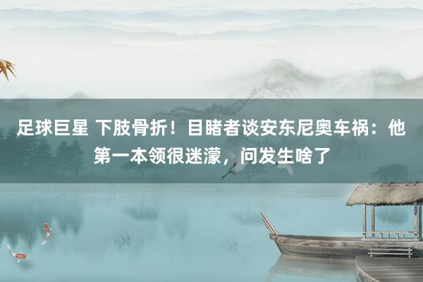 足球巨星 下肢骨折！目睹者谈安东尼奥车祸：他第一本领很迷濛，问发生啥了