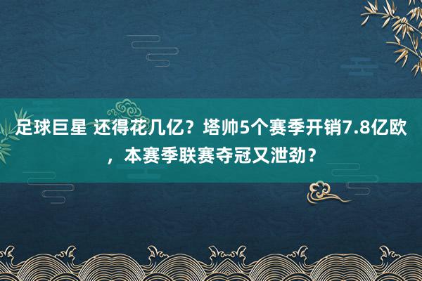 足球巨星 还得花几亿？塔帅5个赛季开销7.8亿欧，本赛季联赛夺冠又泄劲？