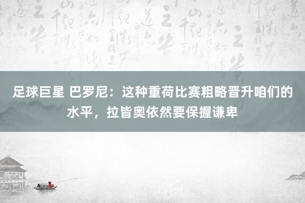 足球巨星 巴罗尼：这种重荷比赛粗略晋升咱们的水平，拉皆奥依然要保握谦卑